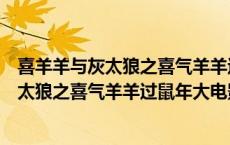 喜羊羊与灰太狼之喜气羊羊过鼠年大电影（关于喜羊羊与灰太狼之喜气羊羊过鼠年大电影的介绍）