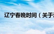 辽宁春晚时间（关于辽宁春晚时间的介绍）