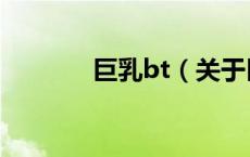 巨乳bt（关于巨乳bt的介绍）