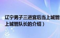 辽宁男子三进宫后当上城管队长（关于辽宁男子三进宫后当上城管队长的介绍）