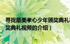 寻找最美孝心少年颁奖典礼视频（关于寻找最美孝心少年颁奖典礼视频的介绍）