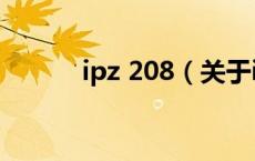 ipz 208（关于ipz 208的介绍）