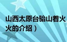 山西太原台骀山着火（关于山西太原台骀山着火的介绍）