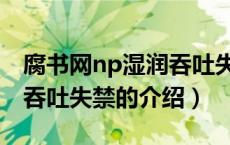 腐书网np湿润吞吐失禁（关于腐书网np湿润吞吐失禁的介绍）