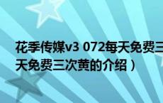 花季传媒v3 072每天免费三次黄（关于花季传媒v3 072每天免费三次黄的介绍）