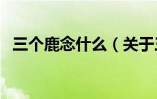 三个鹿念什么（关于三个鹿念什么的介绍）