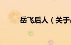 岳飞后人（关于岳飞后人的介绍）