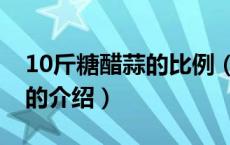 10斤糖醋蒜的比例（关于10斤糖醋蒜的比例的介绍）