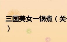 三国美女一锅煮（关于三国美女一锅煮的介绍）