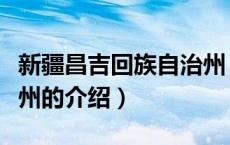新疆昌吉回族自治州（关于新疆昌吉回族自治州的介绍）