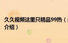 久久视频这里只精品99热（关于久久视频这里只精品99热的介绍）