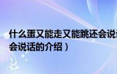 什么蛋又能走又能跳还会说话（关于什么蛋又能走又能跳还会说话的介绍）