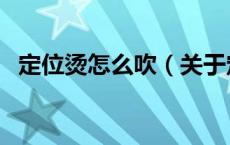 定位烫怎么吹（关于定位烫怎么吹的介绍）