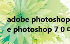 adobe photoshop 7 0 中文版（关于adobe photoshop 7 0 中文版的介绍）