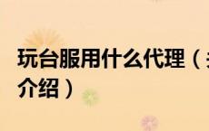 玩台服用什么代理（关于玩台服用什么代理的介绍）