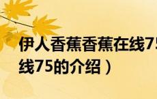伊人香蕉香蕉在线75（关于伊人香蕉香蕉在线75的介绍）
