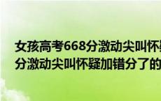 女孩高考668分激动尖叫怀疑加错分了（关于女孩高考668分激动尖叫怀疑加错分了的介绍）