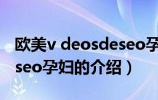 欧美v deosdeseo孕妇（关于欧美v deosdeseo孕妇的介绍）