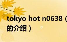 tokyo hot n0638（关于tokyo hot n0638的介绍）