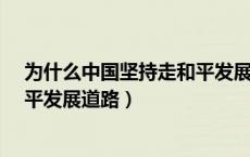 为什么中国坚持走和平发展道路?（中国为什么要坚持走和平发展道路）