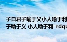 子曰君子喻于义小人喻于利的意思是什么（子曰 ldquo 君子喻于义 小人喻于利 rdquo 的意思）