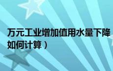 万元工业增加值用水量下降（万元工业增加值用水量 降低率如何计算）