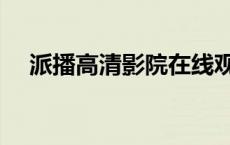 派播高清影院在线观看（派播高清影院）