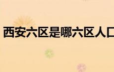 西安六区是哪六区人口（西安六区是哪六区）