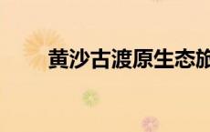 黄沙古渡原生态旅游区（黄沙古渡）