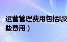 运营管理费用包括哪些费用（管理费用包括哪些费用）