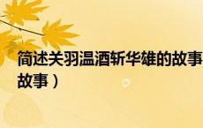 简述关羽温酒斩华雄的故事120字（简述关羽温酒斩华雄的故事）