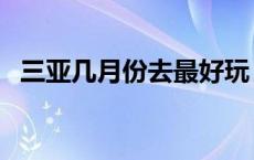 三亚几月份去最好玩（三亚几月份去最好）