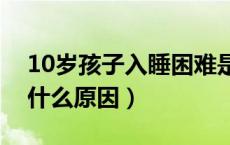 10岁孩子入睡困难是什么原因（入睡困难是什么原因）