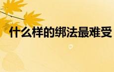 什么样的绑法最难受（绑人最痛苦的绑法）