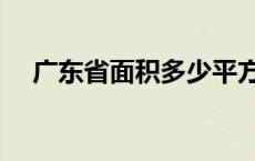 广东省面积多少平方公里（广东省面积）
