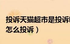 投诉天猫超市是投诉哪个公司（投诉天猫超市怎么投诉）