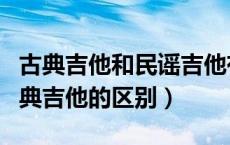 古典吉他和民谣吉他有啥区别（民谣吉他和古典吉他的区别）