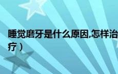 睡觉磨牙是什么原因,怎样治疗（睡觉磨牙是什么原因怎么治疗）