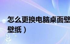 怎么更换电脑桌面壁纸?（怎么更换电脑桌面壁纸）