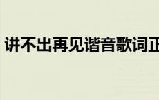 讲不出再见谐音歌词正版（讲不出再见谐音）