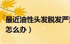 最近油性头发脱发严重怎么办（油性头发脱发怎么办）