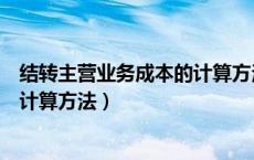 结转主营业务成本的计算方法有哪些（结转主营业务成本的计算方法）