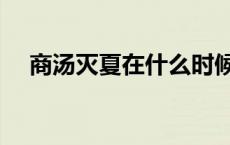 商汤灭夏在什么时候（商汤灭夏的时间）
