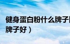 健身蛋白粉什么牌子比较好（健身蛋白粉哪个牌子好）