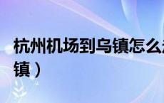 杭州机场到乌镇怎么走最方便（杭州机场到乌镇）