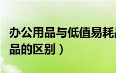 办公用品与低值易耗品（办公用品和低值易耗品的区别）
