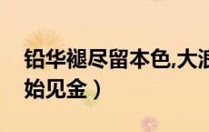 铅华褪尽留本色,大浪淘沙始见金（大浪淘沙始见金）