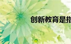 创新教育是指（创新教育）