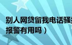 别人网贷留我电话骚扰报警有用吗（电话骚扰报警有用吗）