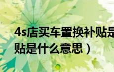 4s店买车置换补贴是什么意思（买车置换补贴是什么意思）
